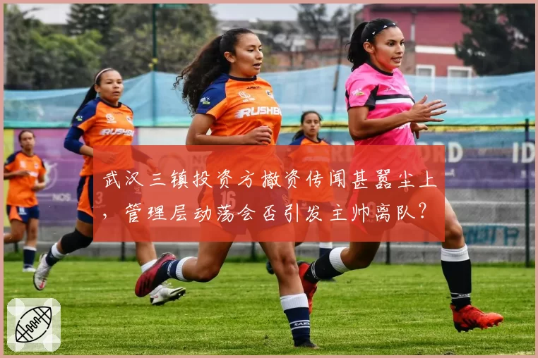 武汉三镇投资方撤资传闻甚嚣尘上，管理层动荡会否引发主帅离队？