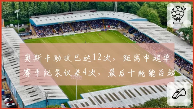 奥斯卡助攻已达12次，距离中超单赛季纪录仅差4次，最后十轮能否超越？
