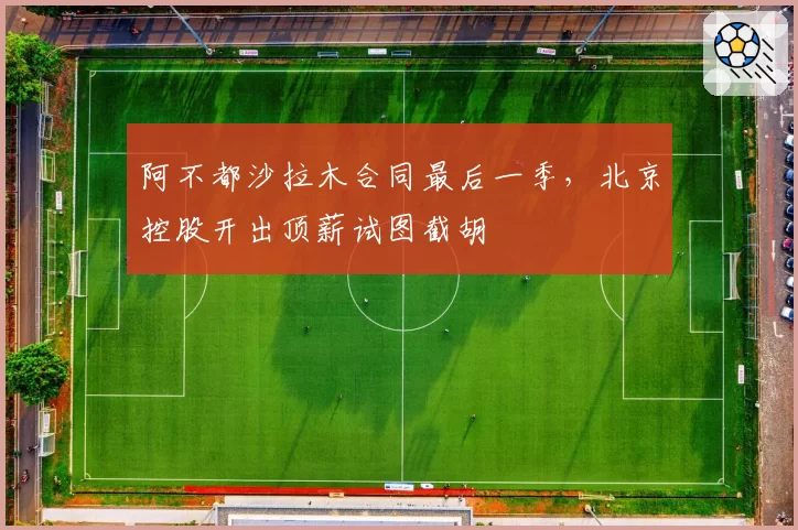 阿不都沙拉木合同最后一季,北京控股开出顶薪试图截胡