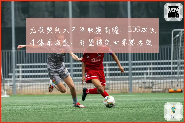 无畏契约太平洋联赛前瞻：EDG双决斗体系成型，有望锁定世界赛名额
