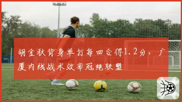 胡金秋背身单打每回合得1.2分,广厦内线战术效率冠绝联盟