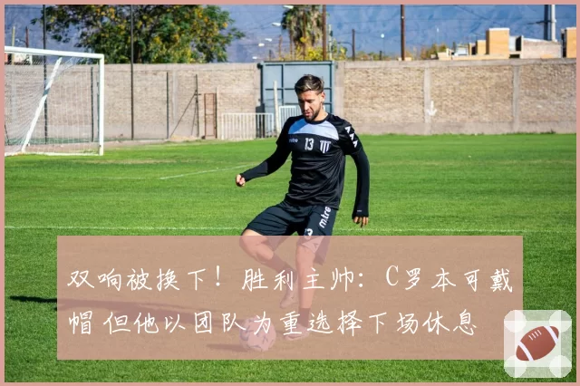 双响被换下!胜利主帅:C罗本可戴帽 但他以团队为重选择下场休息