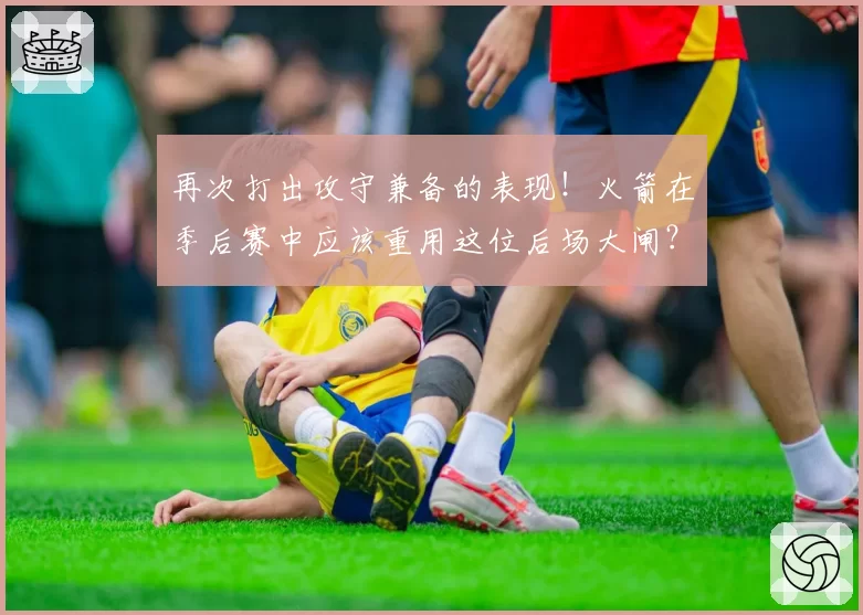 再次打出攻守兼备的表现!火箭在季后赛中应该重用这位后场大闸?