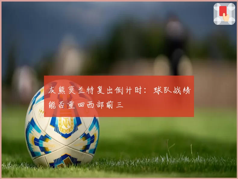 灰熊莫兰特复出倒计时：球队战绩能否重回西部前三