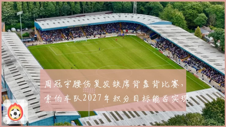 周冠宇腰伤复发缺席背靠背比赛，索伯车队2027年积分目标能否实现？