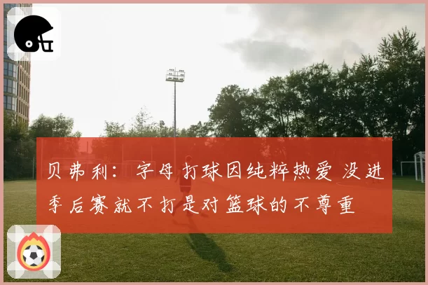 贝弗利:字母打球因纯粹热爱 没进季后赛就不打是对篮球的不尊重