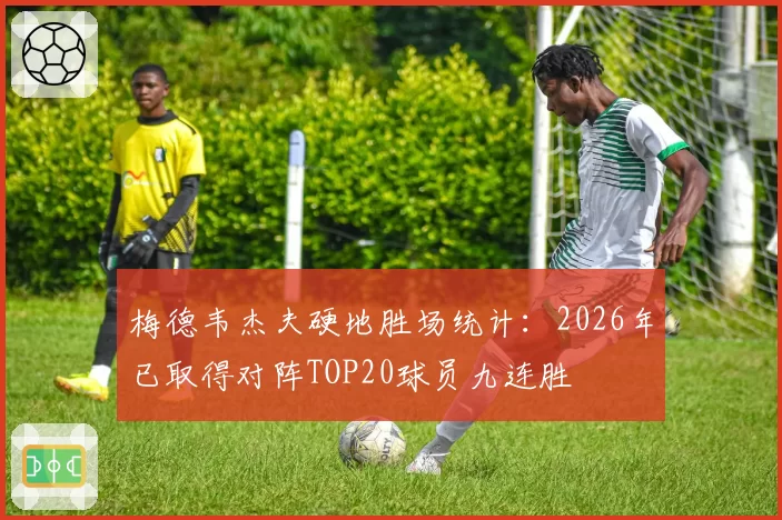梅德韦杰夫硬地胜场统计:2026年已取得对阵TOP20球员九连胜