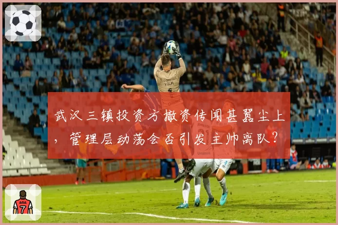 武汉三镇投资方撤资传闻甚嚣尘上，管理层动荡会否引发主帅离队？