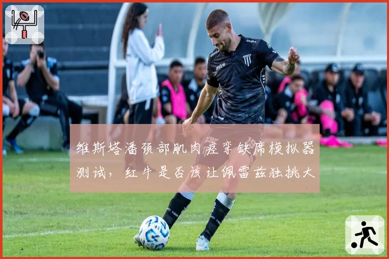 维斯塔潘颈部肌肉痉挛缺席模拟器测试,红牛是否该让佩雷兹独挑大梁?