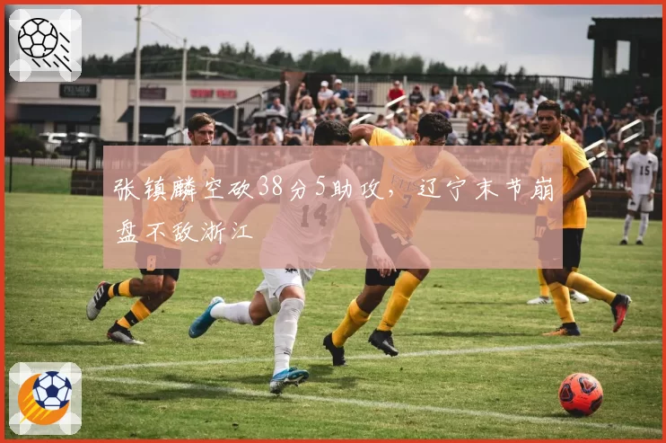 张镇麟空砍38分5助攻，辽宁末节崩盘不敌浙江