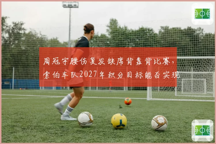 周冠宇腰伤复发缺席背靠背比赛，索伯车队2027年积分目标能否实现？