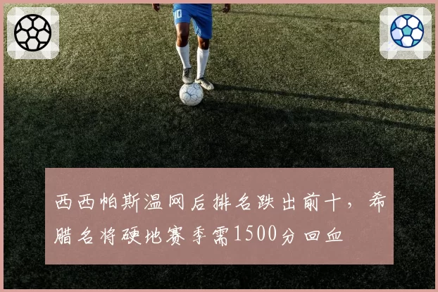 西西帕斯温网后排名跌出前十，希腊名将硬地赛季需1500分回血