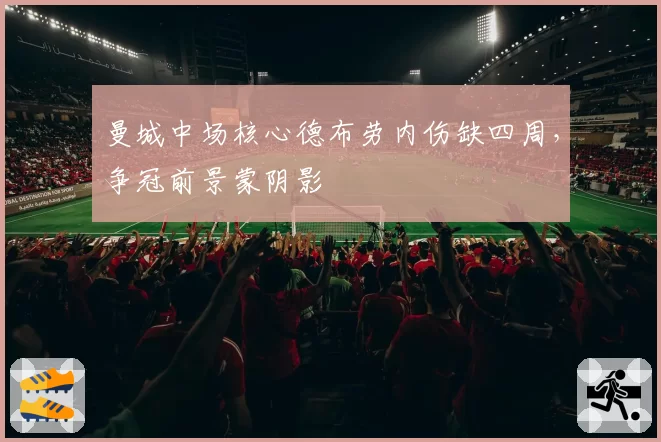 曼城中场核心德布劳内伤缺四周,争冠前景蒙阴影
