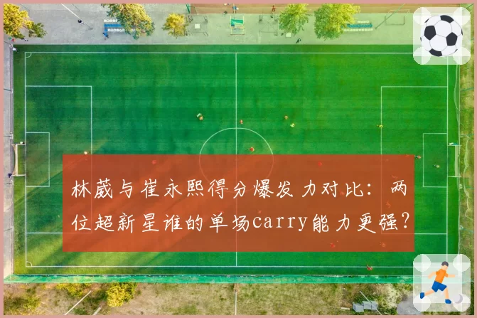林葳与崔永熙得分爆发力对比：两位超新星谁的单场carry能力更强？